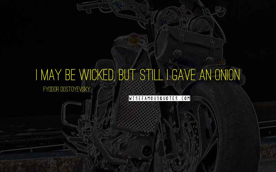 Fyodor Dostoyevsky Quotes: I may be wicked, but still I gave an onion