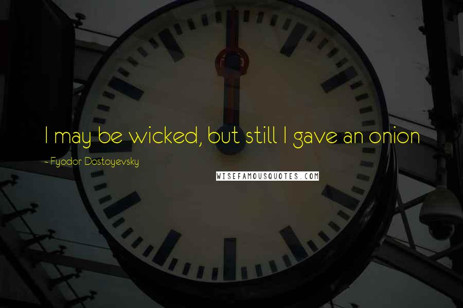 Fyodor Dostoyevsky Quotes: I may be wicked, but still I gave an onion