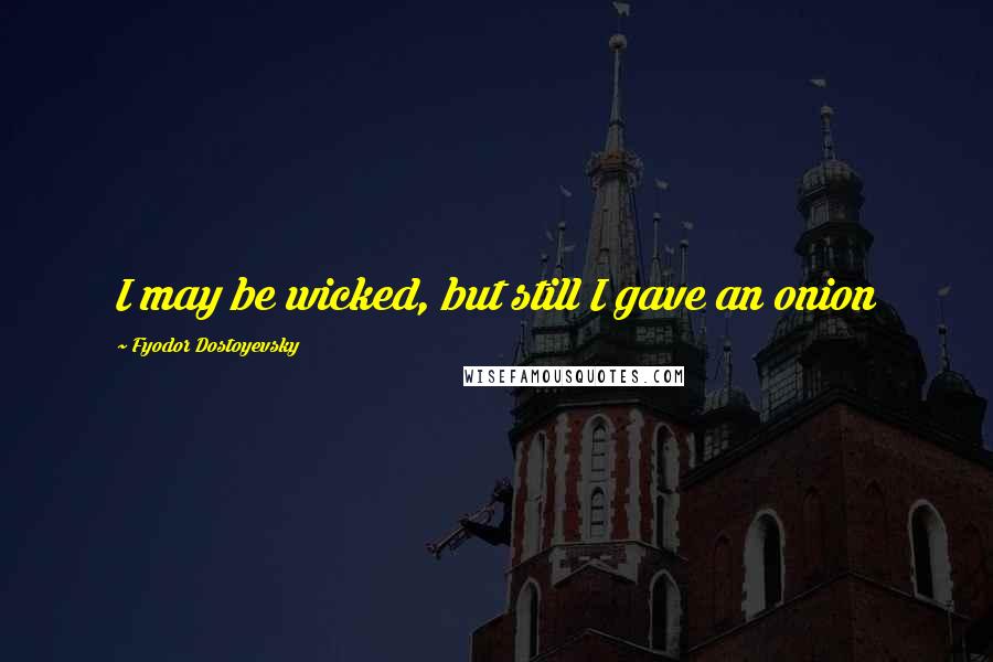 Fyodor Dostoyevsky Quotes: I may be wicked, but still I gave an onion