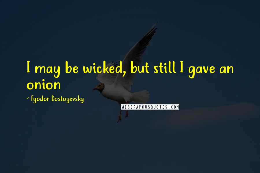 Fyodor Dostoyevsky Quotes: I may be wicked, but still I gave an onion