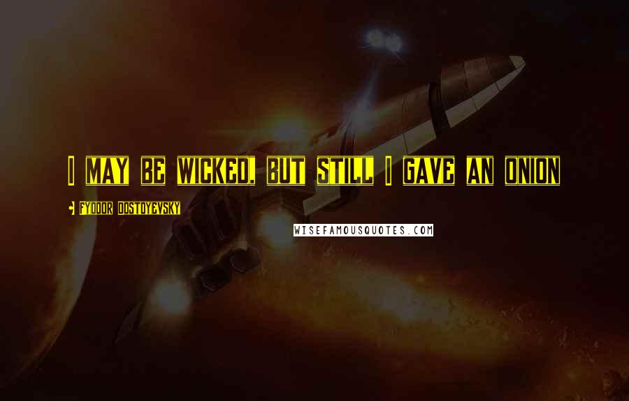 Fyodor Dostoyevsky Quotes: I may be wicked, but still I gave an onion