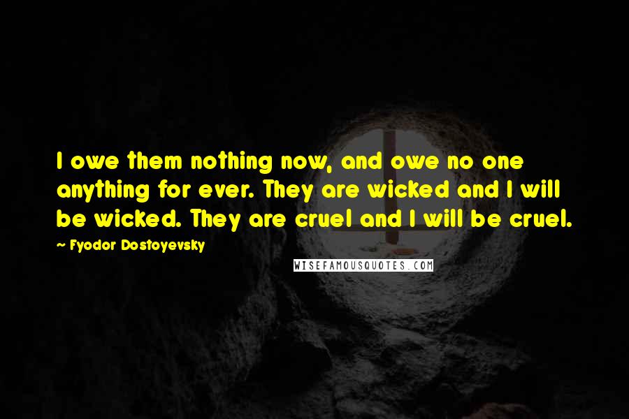 Fyodor Dostoyevsky Quotes: I owe them nothing now, and owe no one anything for ever. They are wicked and I will be wicked. They are cruel and I will be cruel.