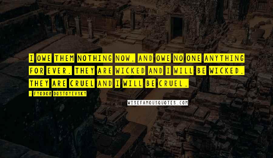 Fyodor Dostoyevsky Quotes: I owe them nothing now, and owe no one anything for ever. They are wicked and I will be wicked. They are cruel and I will be cruel.