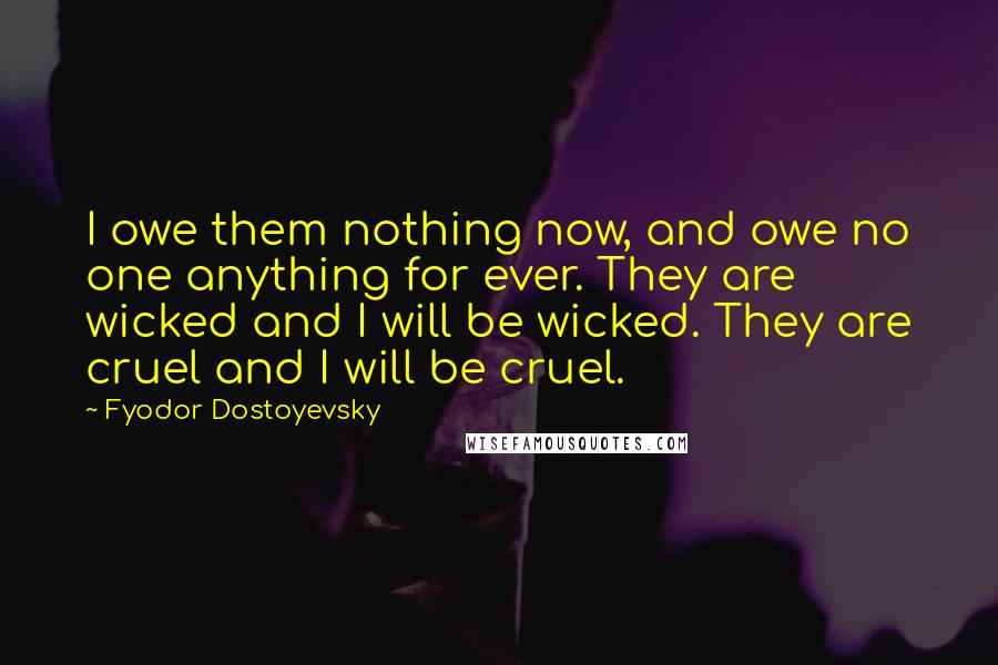 Fyodor Dostoyevsky Quotes: I owe them nothing now, and owe no one anything for ever. They are wicked and I will be wicked. They are cruel and I will be cruel.