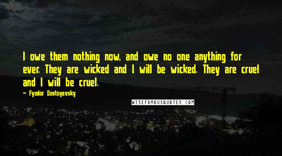 Fyodor Dostoyevsky Quotes: I owe them nothing now, and owe no one anything for ever. They are wicked and I will be wicked. They are cruel and I will be cruel.