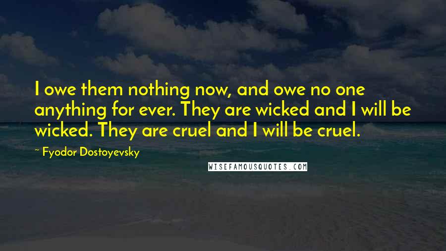 Fyodor Dostoyevsky Quotes: I owe them nothing now, and owe no one anything for ever. They are wicked and I will be wicked. They are cruel and I will be cruel.