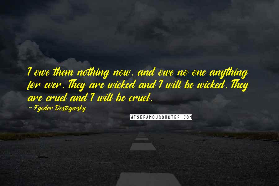 Fyodor Dostoyevsky Quotes: I owe them nothing now, and owe no one anything for ever. They are wicked and I will be wicked. They are cruel and I will be cruel.