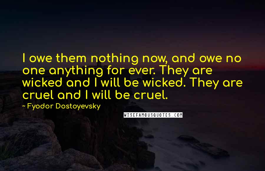Fyodor Dostoyevsky Quotes: I owe them nothing now, and owe no one anything for ever. They are wicked and I will be wicked. They are cruel and I will be cruel.