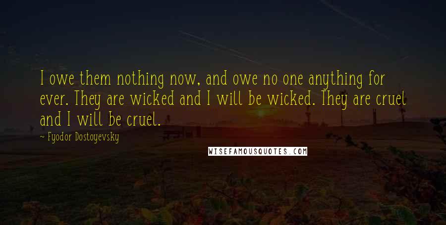 Fyodor Dostoyevsky Quotes: I owe them nothing now, and owe no one anything for ever. They are wicked and I will be wicked. They are cruel and I will be cruel.