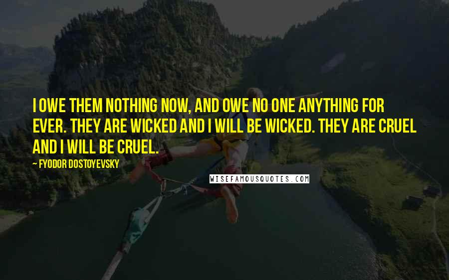 Fyodor Dostoyevsky Quotes: I owe them nothing now, and owe no one anything for ever. They are wicked and I will be wicked. They are cruel and I will be cruel.