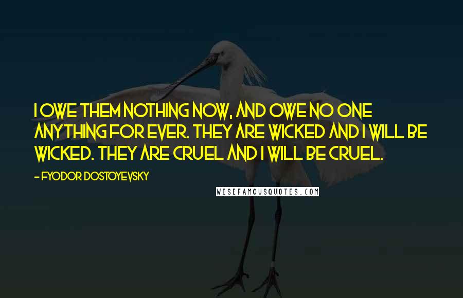 Fyodor Dostoyevsky Quotes: I owe them nothing now, and owe no one anything for ever. They are wicked and I will be wicked. They are cruel and I will be cruel.