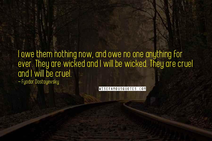 Fyodor Dostoyevsky Quotes: I owe them nothing now, and owe no one anything for ever. They are wicked and I will be wicked. They are cruel and I will be cruel.