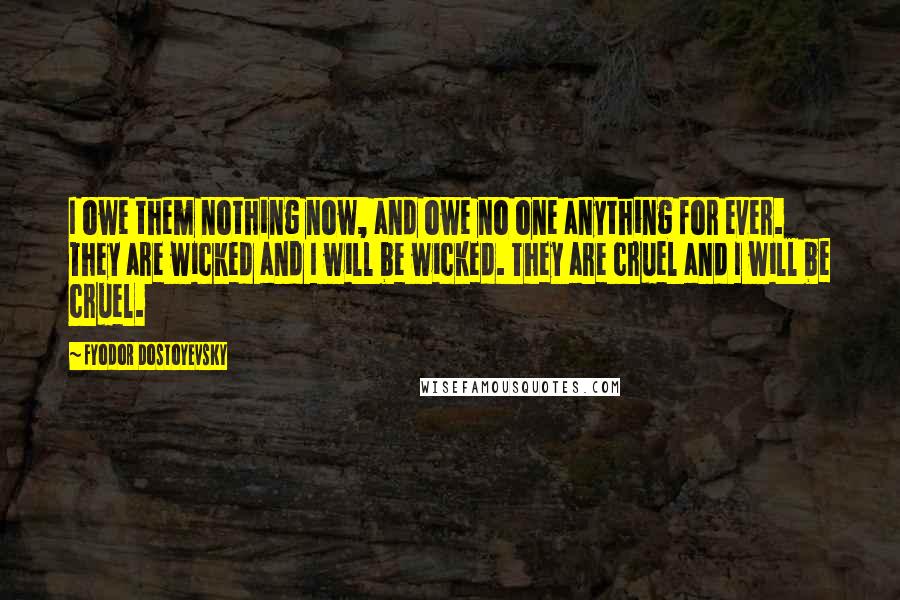 Fyodor Dostoyevsky Quotes: I owe them nothing now, and owe no one anything for ever. They are wicked and I will be wicked. They are cruel and I will be cruel.