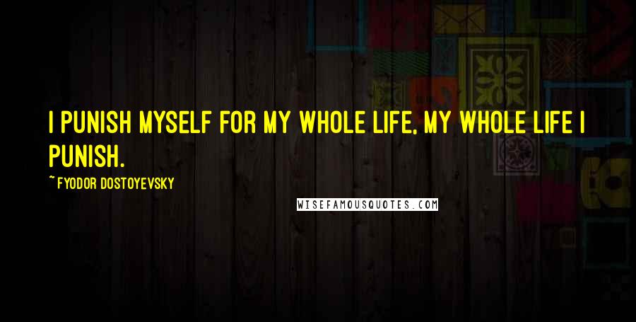 Fyodor Dostoyevsky Quotes: I punish myself for my whole life, my whole life I punish.