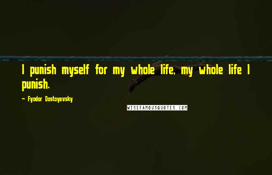 Fyodor Dostoyevsky Quotes: I punish myself for my whole life, my whole life I punish.