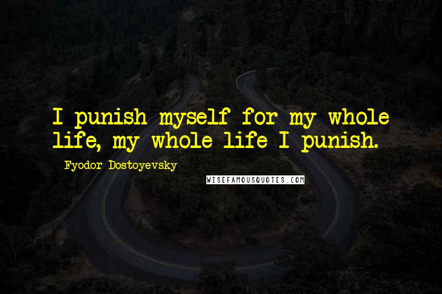 Fyodor Dostoyevsky Quotes: I punish myself for my whole life, my whole life I punish.