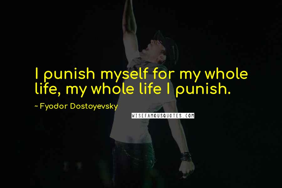 Fyodor Dostoyevsky Quotes: I punish myself for my whole life, my whole life I punish.