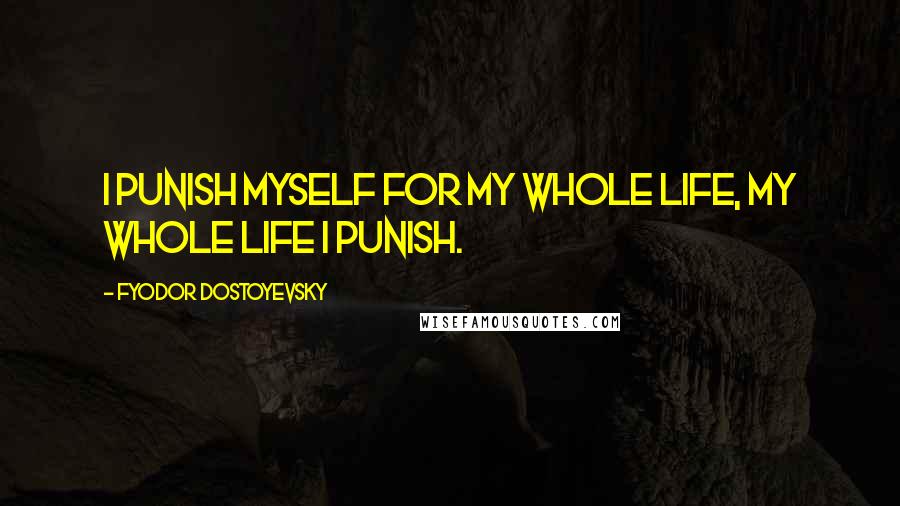 Fyodor Dostoyevsky Quotes: I punish myself for my whole life, my whole life I punish.
