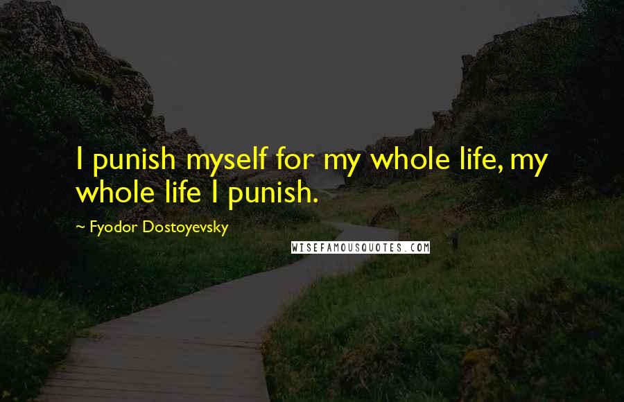 Fyodor Dostoyevsky Quotes: I punish myself for my whole life, my whole life I punish.