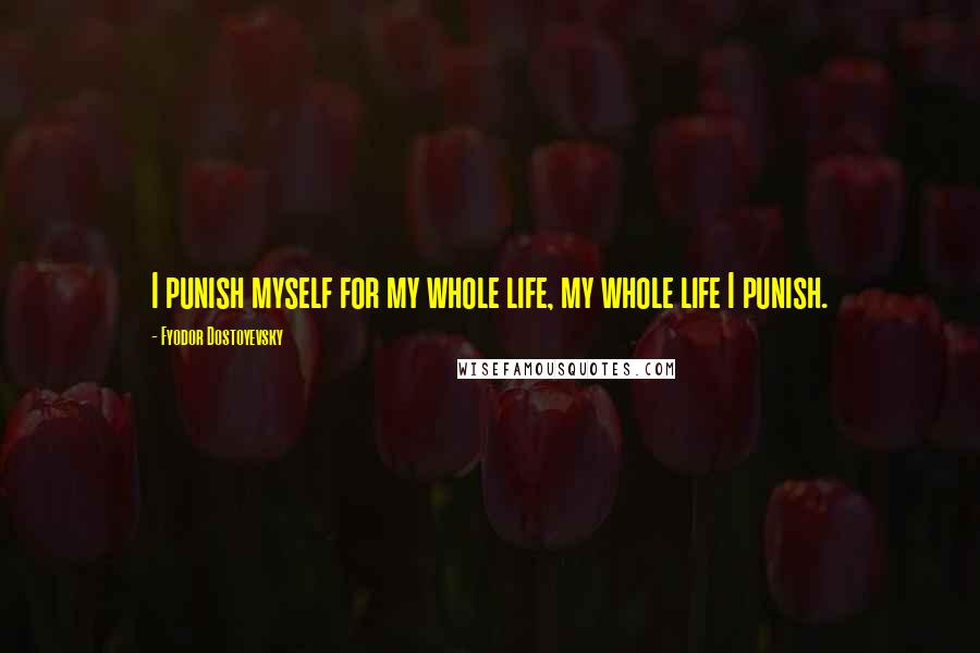 Fyodor Dostoyevsky Quotes: I punish myself for my whole life, my whole life I punish.