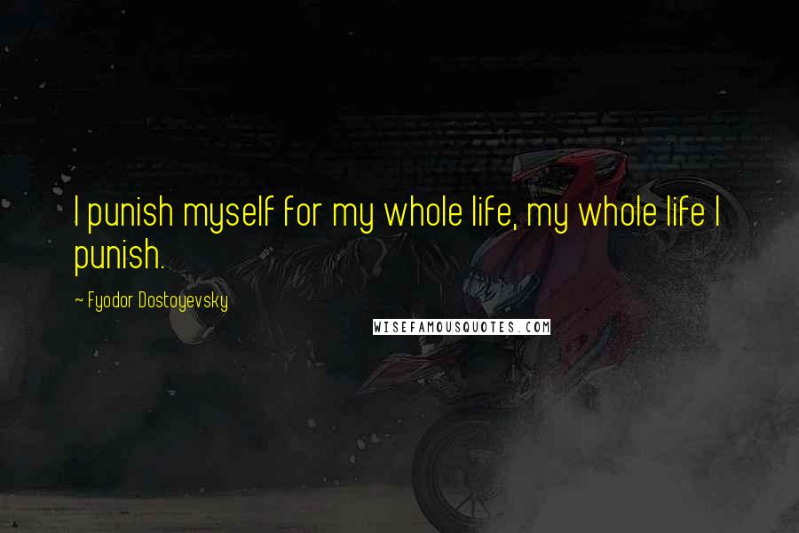 Fyodor Dostoyevsky Quotes: I punish myself for my whole life, my whole life I punish.