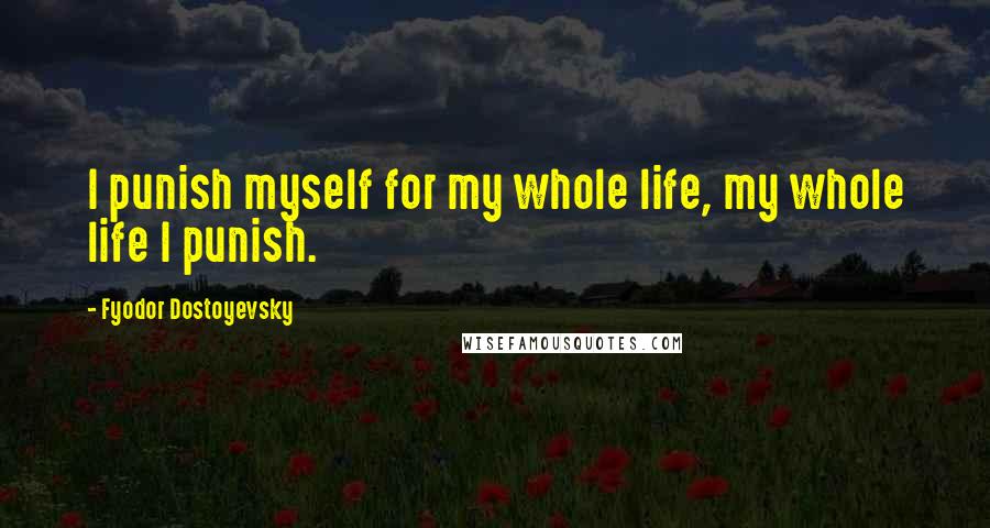 Fyodor Dostoyevsky Quotes: I punish myself for my whole life, my whole life I punish.