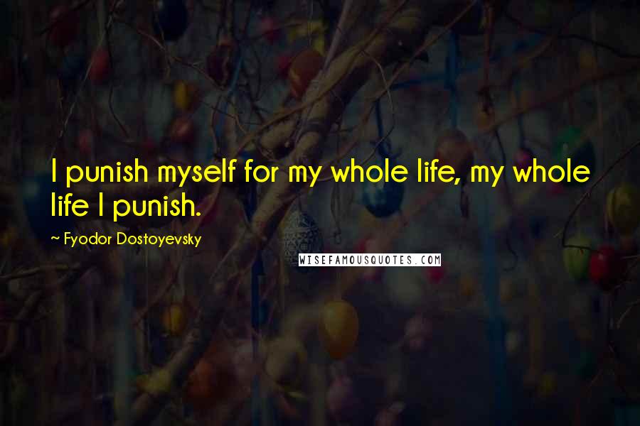 Fyodor Dostoyevsky Quotes: I punish myself for my whole life, my whole life I punish.
