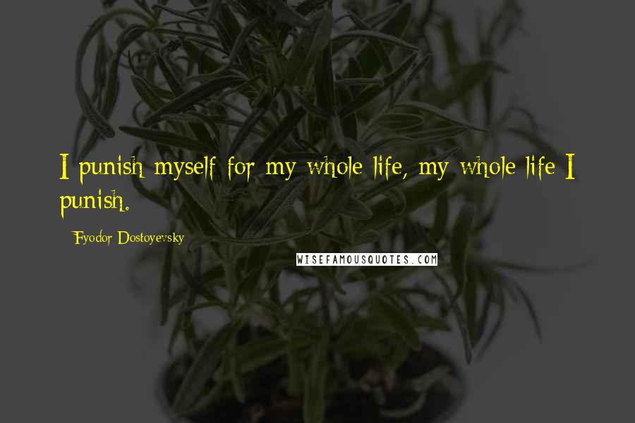 Fyodor Dostoyevsky Quotes: I punish myself for my whole life, my whole life I punish.