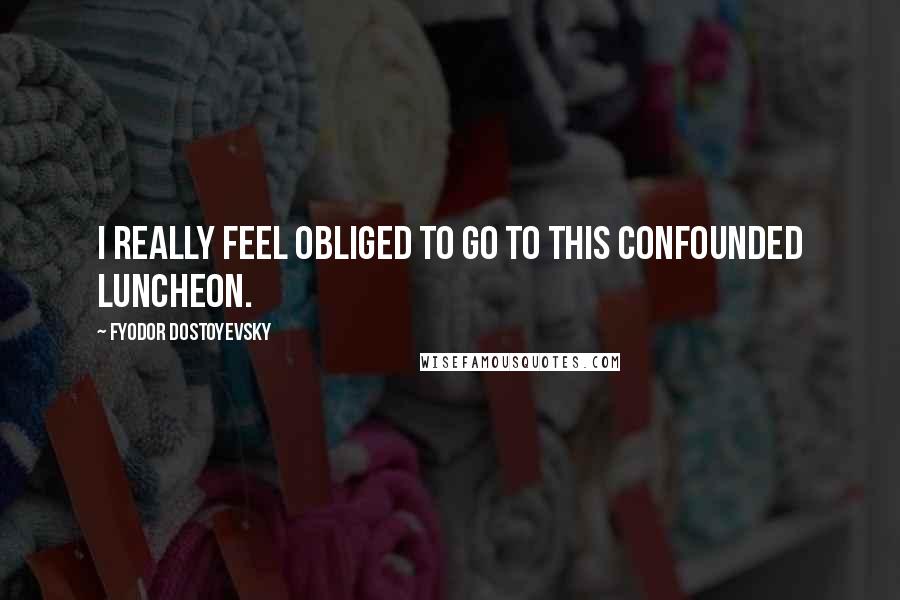 Fyodor Dostoyevsky Quotes: I really feel obliged to go to this confounded luncheon.