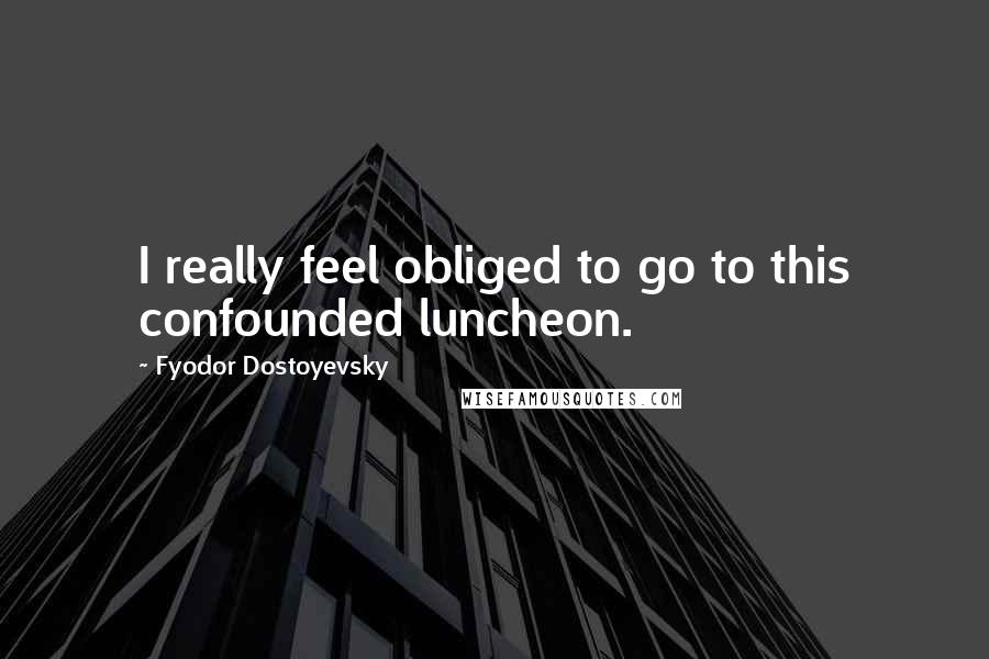 Fyodor Dostoyevsky Quotes: I really feel obliged to go to this confounded luncheon.