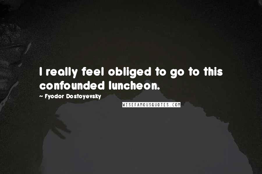 Fyodor Dostoyevsky Quotes: I really feel obliged to go to this confounded luncheon.