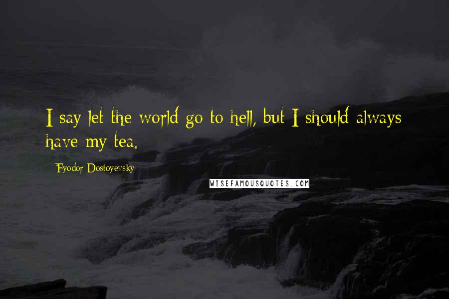 Fyodor Dostoyevsky Quotes: I say let the world go to hell, but I should always have my tea.