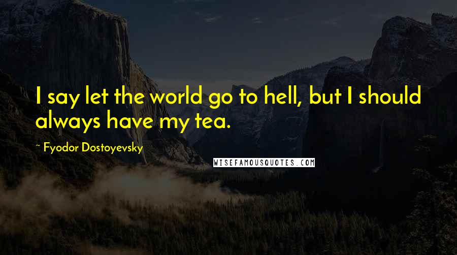 Fyodor Dostoyevsky Quotes: I say let the world go to hell, but I should always have my tea.