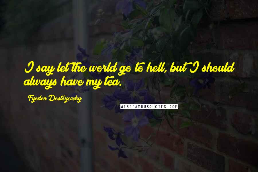 Fyodor Dostoyevsky Quotes: I say let the world go to hell, but I should always have my tea.