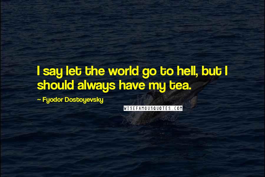 Fyodor Dostoyevsky Quotes: I say let the world go to hell, but I should always have my tea.