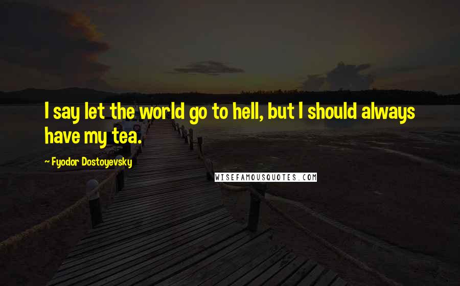 Fyodor Dostoyevsky Quotes: I say let the world go to hell, but I should always have my tea.