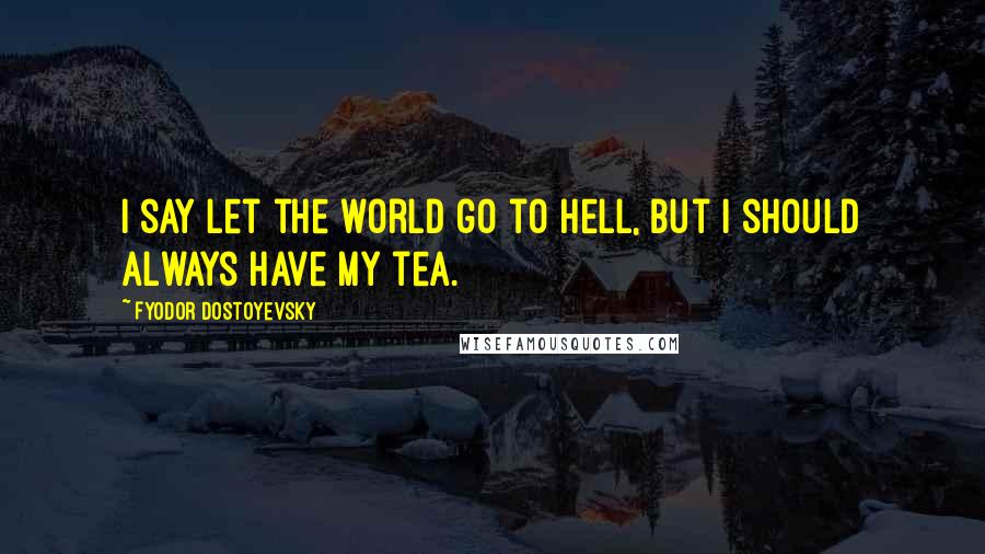 Fyodor Dostoyevsky Quotes: I say let the world go to hell, but I should always have my tea.