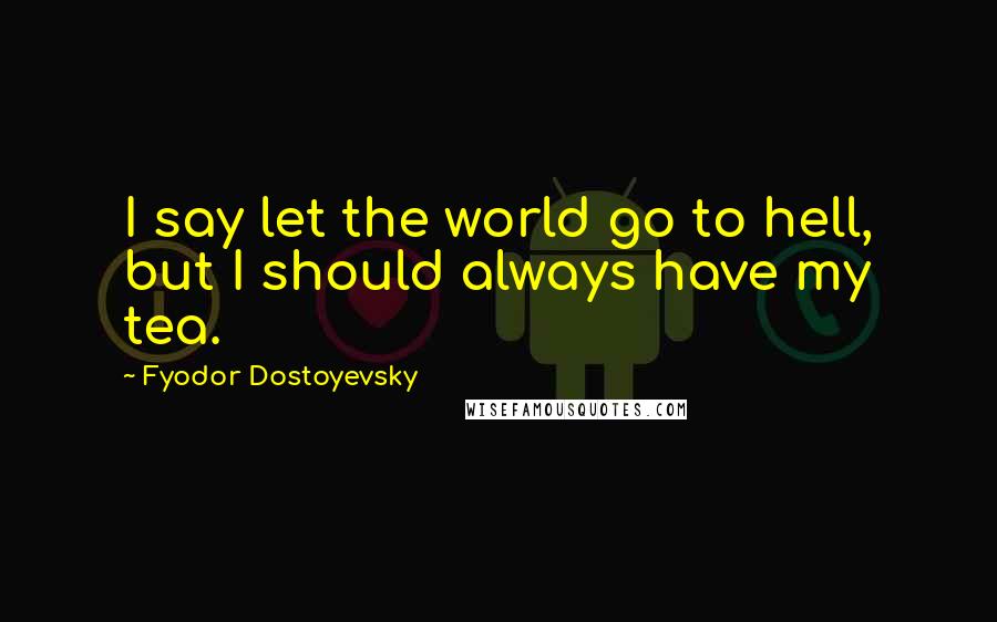 Fyodor Dostoyevsky Quotes: I say let the world go to hell, but I should always have my tea.