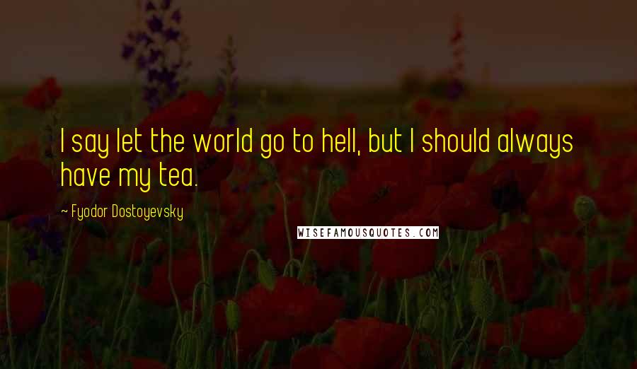 Fyodor Dostoyevsky Quotes: I say let the world go to hell, but I should always have my tea.