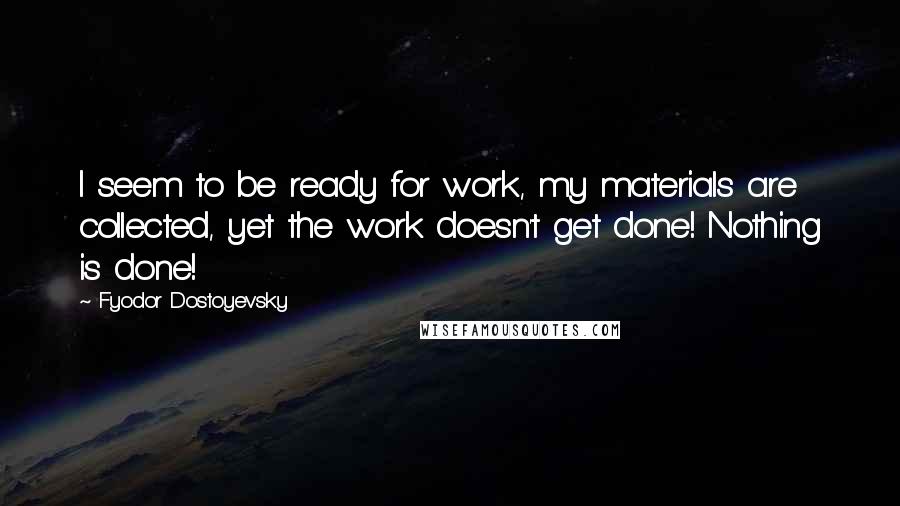 Fyodor Dostoyevsky Quotes: I seem to be ready for work, my materials are collected, yet the work doesn't get done! Nothing is done!