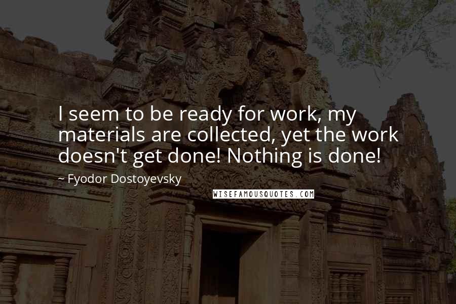 Fyodor Dostoyevsky Quotes: I seem to be ready for work, my materials are collected, yet the work doesn't get done! Nothing is done!