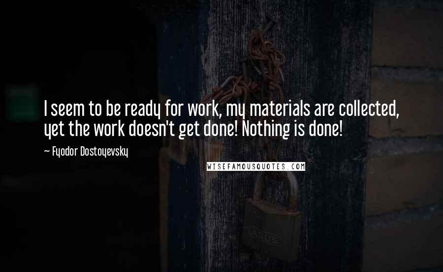 Fyodor Dostoyevsky Quotes: I seem to be ready for work, my materials are collected, yet the work doesn't get done! Nothing is done!