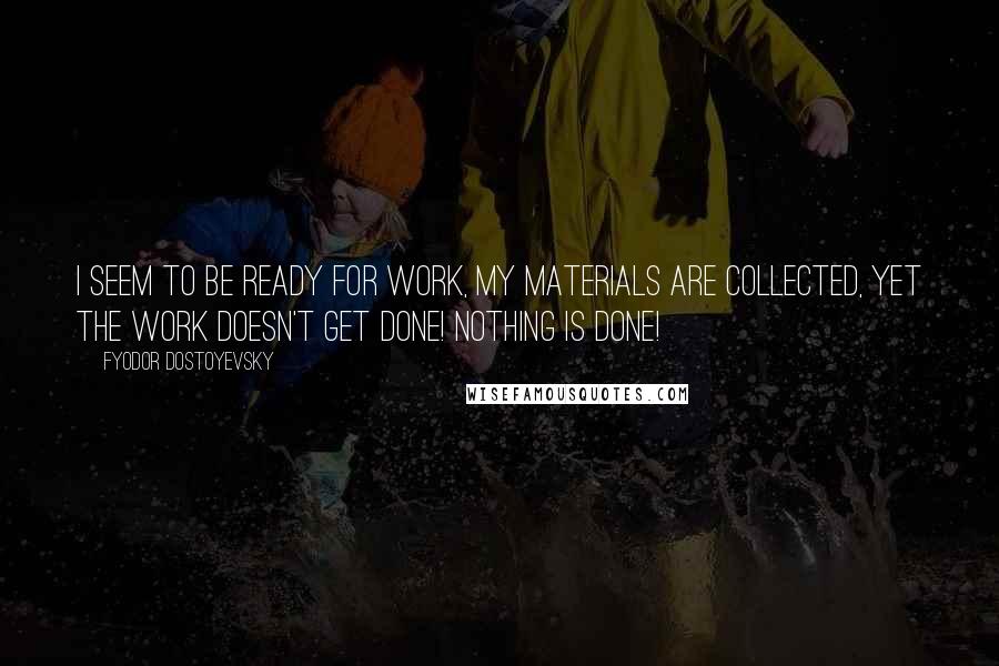 Fyodor Dostoyevsky Quotes: I seem to be ready for work, my materials are collected, yet the work doesn't get done! Nothing is done!