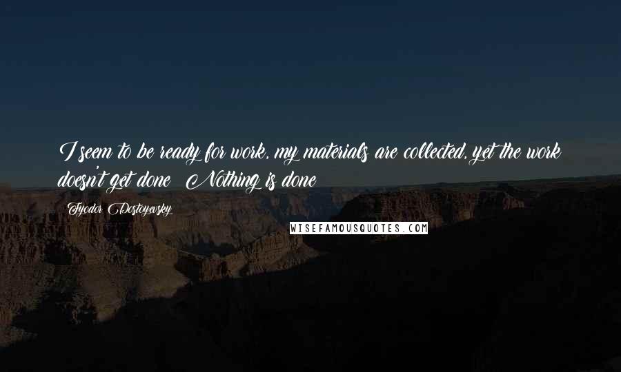 Fyodor Dostoyevsky Quotes: I seem to be ready for work, my materials are collected, yet the work doesn't get done! Nothing is done!