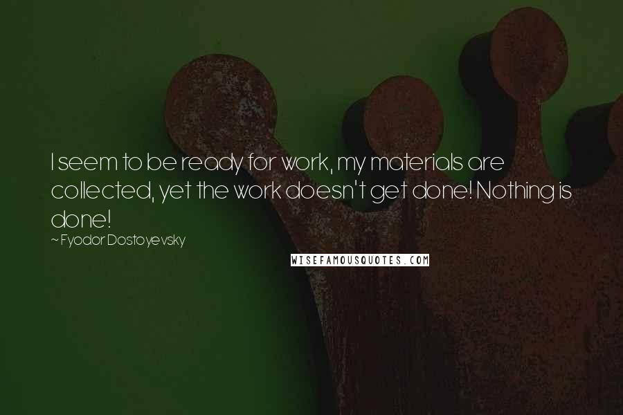 Fyodor Dostoyevsky Quotes: I seem to be ready for work, my materials are collected, yet the work doesn't get done! Nothing is done!