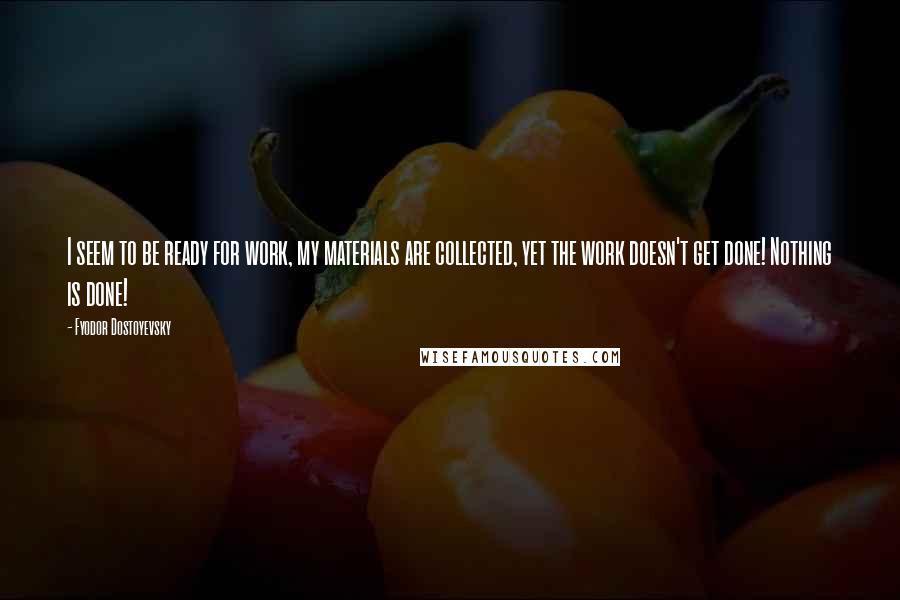 Fyodor Dostoyevsky Quotes: I seem to be ready for work, my materials are collected, yet the work doesn't get done! Nothing is done!