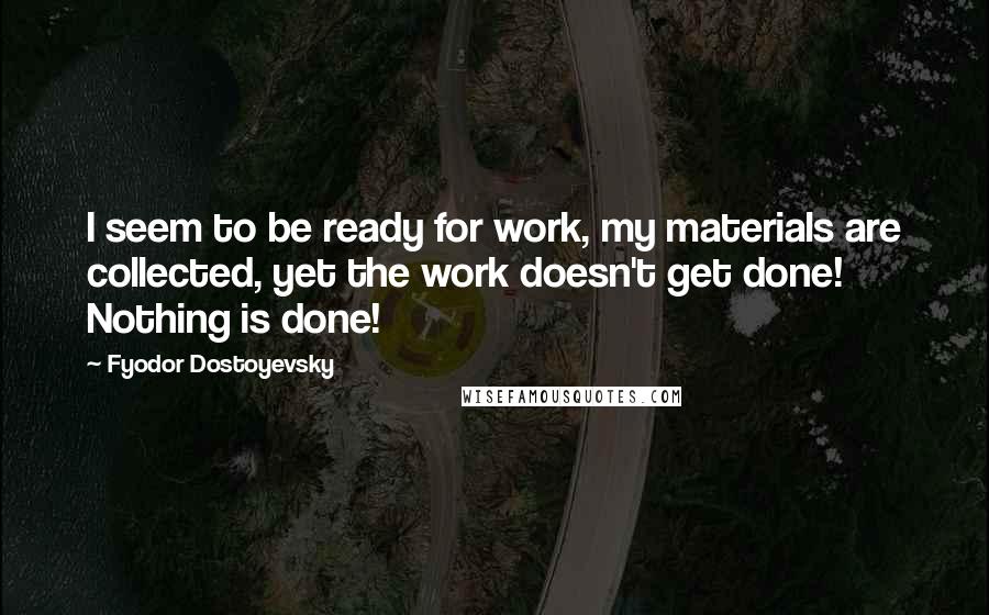 Fyodor Dostoyevsky Quotes: I seem to be ready for work, my materials are collected, yet the work doesn't get done! Nothing is done!