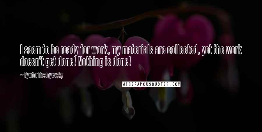 Fyodor Dostoyevsky Quotes: I seem to be ready for work, my materials are collected, yet the work doesn't get done! Nothing is done!