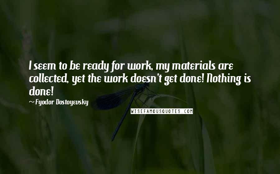 Fyodor Dostoyevsky Quotes: I seem to be ready for work, my materials are collected, yet the work doesn't get done! Nothing is done!