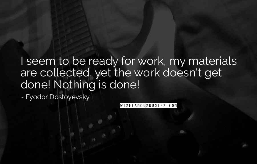 Fyodor Dostoyevsky Quotes: I seem to be ready for work, my materials are collected, yet the work doesn't get done! Nothing is done!